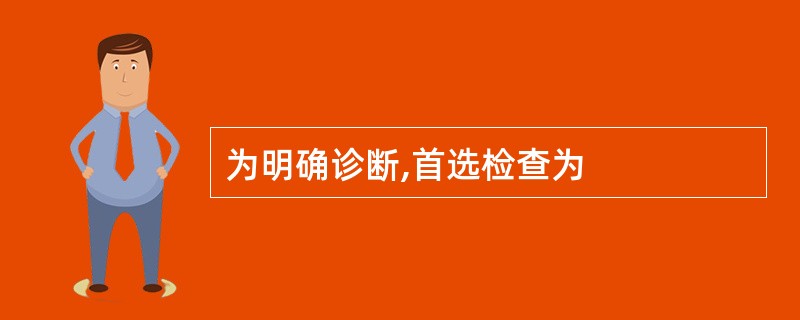 为明确诊断,首选检查为