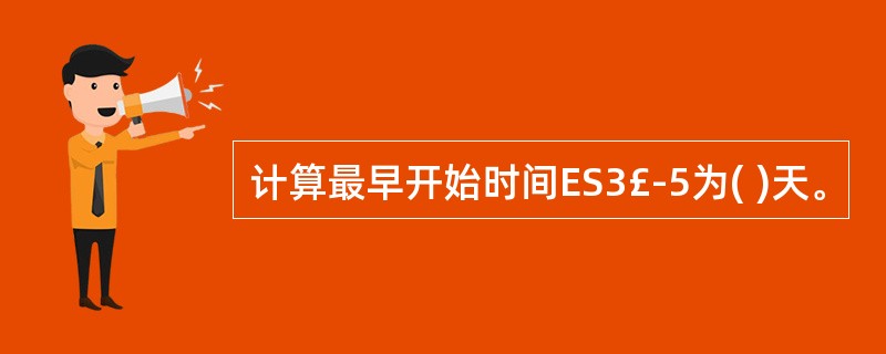 计算最早开始时间ES3£­5为( )天。