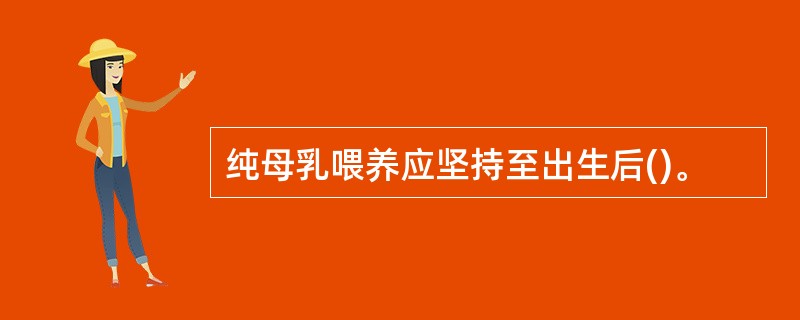 纯母乳喂养应坚持至出生后()。