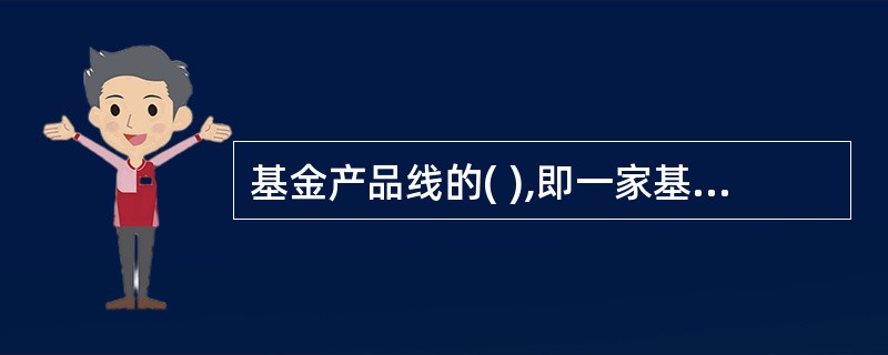 基金产品线的( ),即一家基金管理公司所拥有的基金产品的大类是多少。