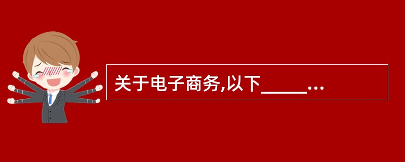 关于电子商务,以下______说法是错误的。