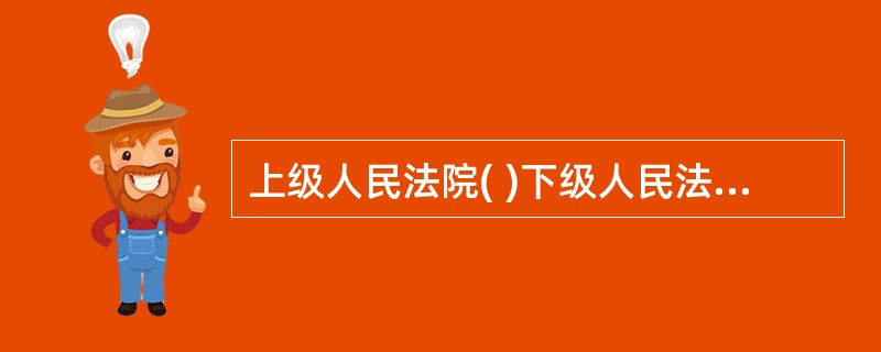 上级人民法院( )下级人民法院的审判工作。