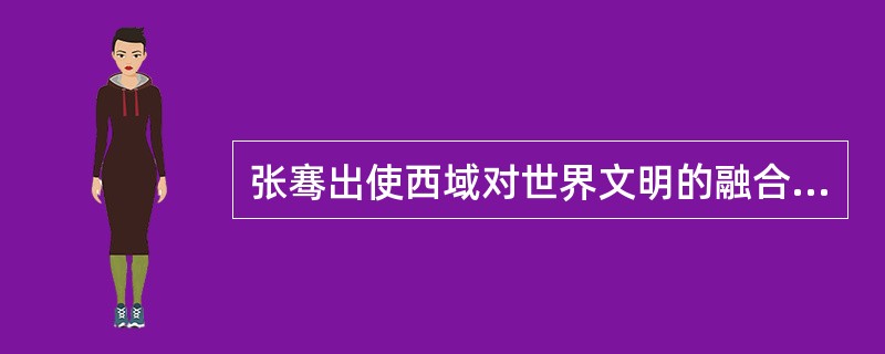 张骞出使西域对世界文明的融合最大的贡献是( )。