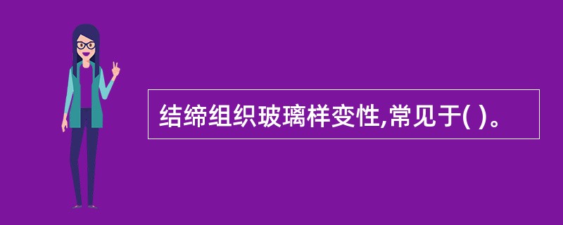 结缔组织玻璃样变性,常见于( )。