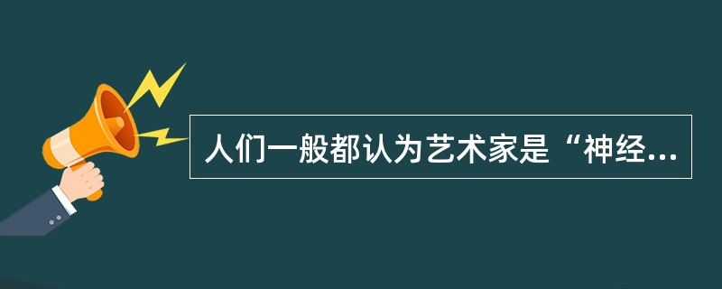 人们一般都认为艺术家是“神经质”的,他们的行为像16个月大的婴儿,这种观点是 的