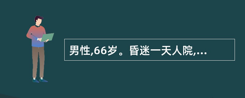 男性,66岁。昏迷一天人院,既往无糖尿病史,BP l60£¯85mmHg,血糖3