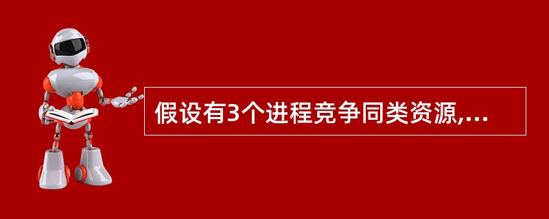 假设有3个进程竞争同类资源,如果每个进程需要2个该类资源,则至少需要个该类资源,