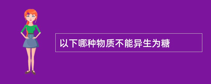 以下哪种物质不能异生为糖