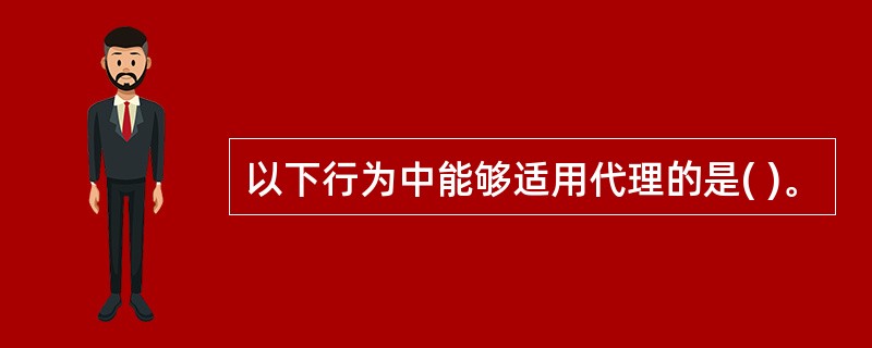 以下行为中能够适用代理的是( )。