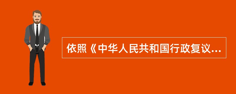 依照《中华人民共和国行政复议法》,下列表述正确的是( )。