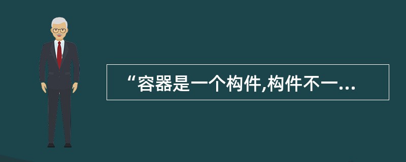  “容器是一个构件,构件不一定是容器;一个容器可以包含一个或多个构件,一个构件