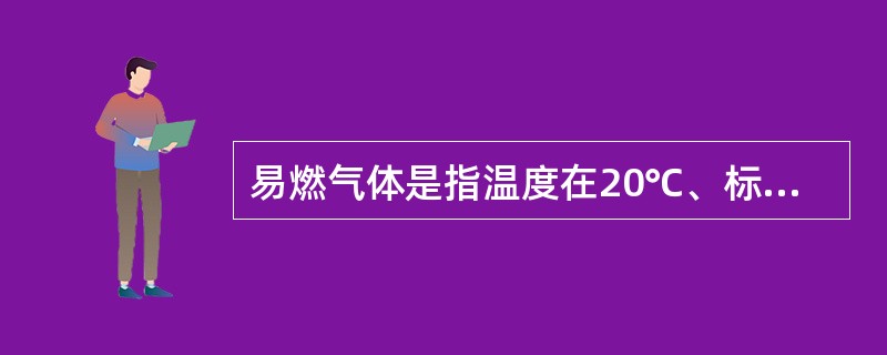 易燃气体是指温度在20℃、标准大气压101.3kPa时,爆炸下限≤13%,或燃烧