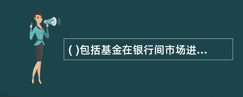 ( )包括基金在银行间市场进行债券买卖、回购交易等所对应的资金清算。