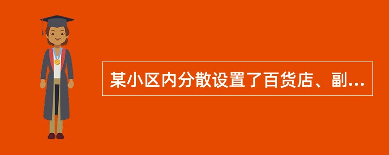 某小区内分散设置了百货店、副食店、小吃店、垃圾站、中小学、托幼所等居住小区级的各