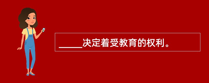 _____决定着受教育的权利。