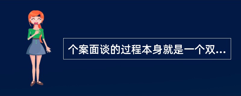 个案面谈的过程本身就是一个双向沟通的过程,也是社工和案主交换信息的过程。()