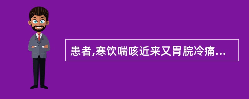 患者,寒饮喘咳近来又胃脘冷痛,畏寒喜暖,口不渴。宜首选的药物是 ( )