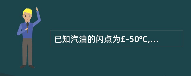 已知汽油的闪点为£­50℃,酒精的闪点为12℃,乙醚的闪点为£­45℃,火灾危险