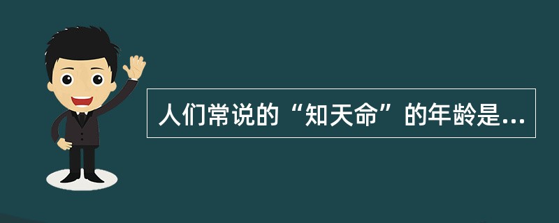 人们常说的“知天命”的年龄是指( )。