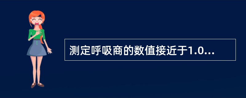 测定呼吸商的数值接近于1.0,提示体内氧化的营养物质主要是