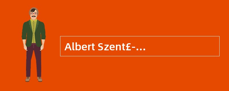Albert Szent£­Gy?rgyi would most likely