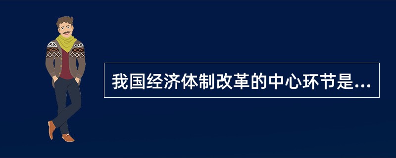 我国经济体制改革的中心环节是( )。