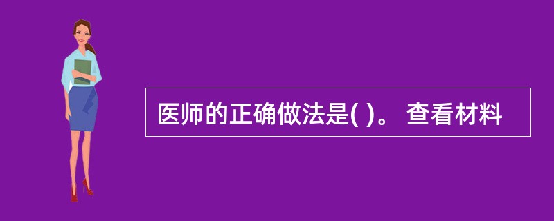 医师的正确做法是( )。 查看材料