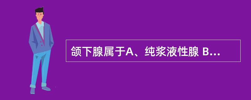 颌下腺属于A、纯浆液性腺 B、纯黏液性腺 C、混合性腺 D、以浆液性腺泡为主的混