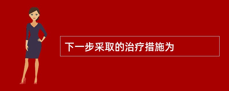 下一步采取的治疗措施为