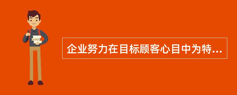 企业努力在目标顾客心目中为特定品牌确立一个相对突出地位的行为,叫作( )。