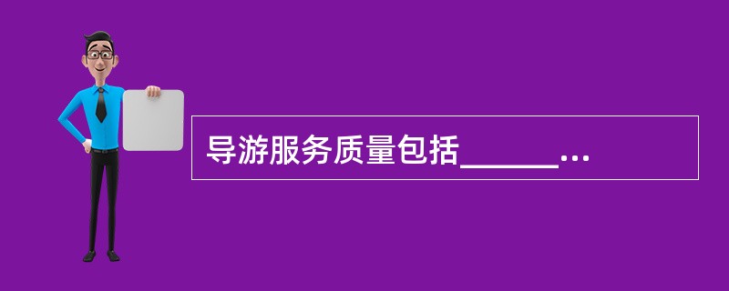 导游服务质量包括_______质量、为游客提供_______的质量以及各项旅游活