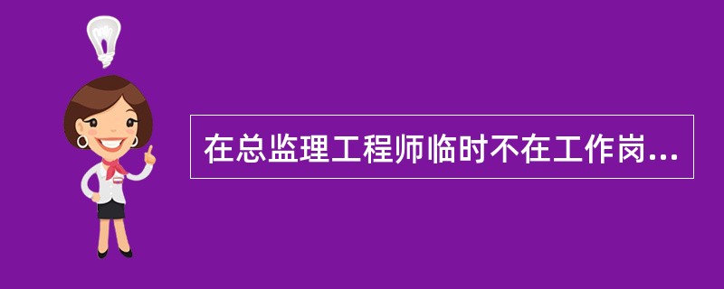 在总监理工程师临时不在工作岗位时,总监理工程师可以委托总监理工程师代表完成__