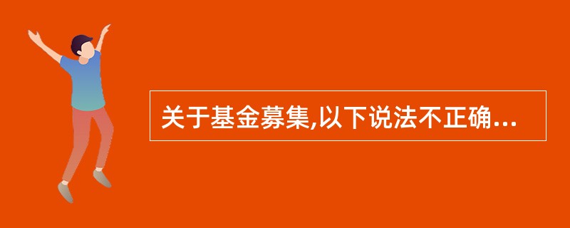 关于基金募集,以下说法不正确的是( )A、开放式基金需满足募集份额总额不少于2亿