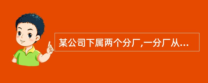 某公司下属两个分厂,一分厂从事生物医药产品生产和销售,年销售收入3000万元,现