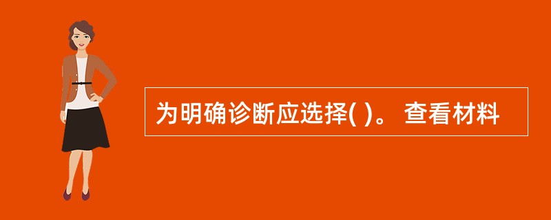 为明确诊断应选择( )。 查看材料