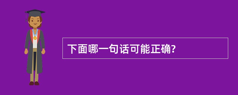 下面哪一句话可能正确?