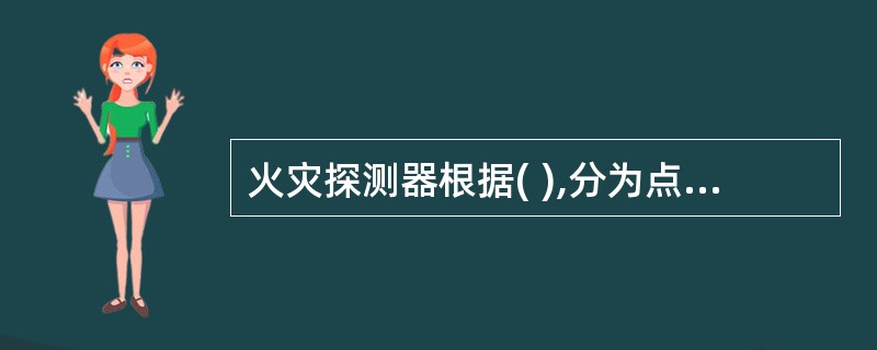 火灾探测器根据( ),分为点型火灾探测器和线型火灾探测器。