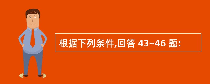 根据下列条件,回答 43~46 题: