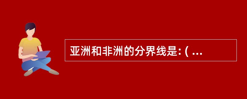 亚洲和非洲的分界线是: ( )A、乌拉尔山脉 B、高加索山脉 C、苏伊士运河 D