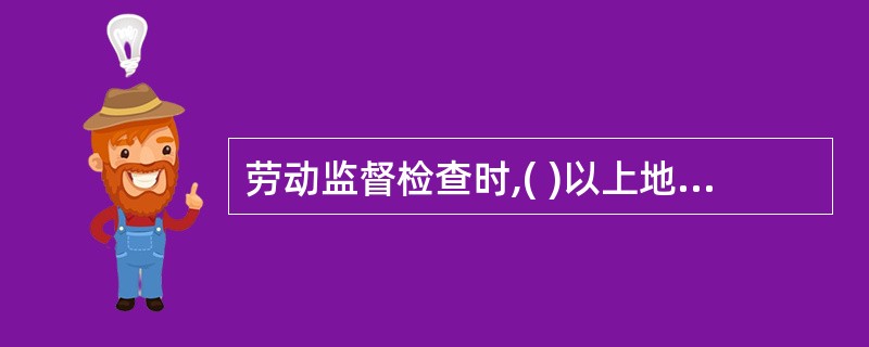 劳动监督检查时,( )以上地方人民政府劳动行政部门实施监督检查时,有权查阅与劳动