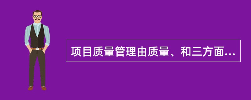 项目质量管理由质量、和三方面构成。(44)A质量体系、质量保证和质量控制B质量