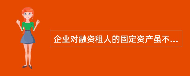 企业对融资租人的固定资产虽不拥有所有权,但能对其进行控制,故应将其作为本企业的固