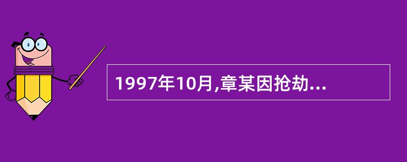 1997年10月,章某因抢劫罪被逮捕。1998年2月,章某被判处有期徒刑10年,