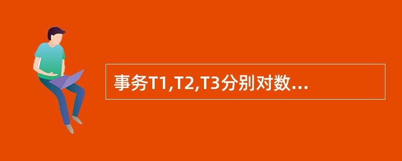 事务T1,T2,T3分别对数据D1,D2,D3并发操作如下图所示,其中T1与T2