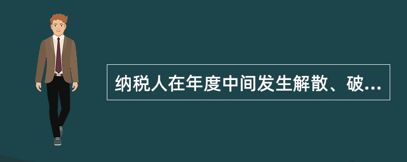 纳税人在年度中间发生解散、破产、撤销情形的,应在清算前报告主管税务机关,办理当期