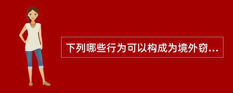 下列哪些行为可以构成为境外窃取,刺探,收买,非法提供国家秘密,情报罪:( )。