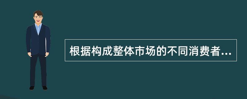 根据构成整体市场的不同消费者的需求特点、购买行为、购买习惯等,将整体市场划分为若