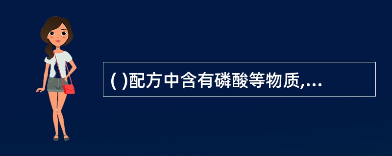 ( )配方中含有磷酸等物质,酸度较大,不易过多引用。