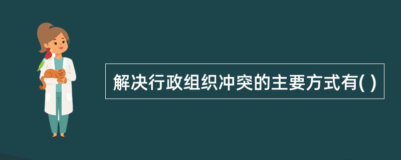 解决行政组织冲突的主要方式有( )