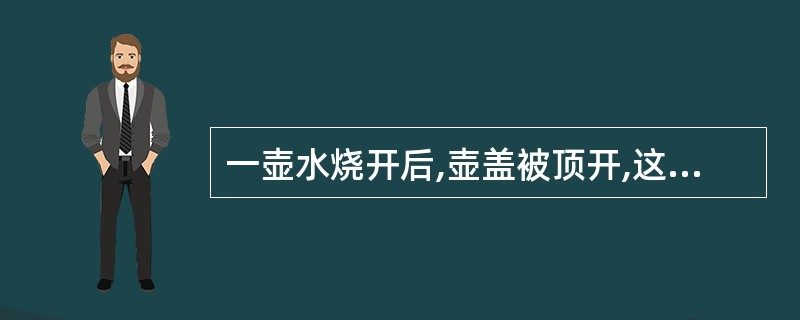 一壶水烧开后,壶盖被顶开,这是由于( )